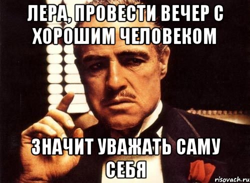 Лера, провести вечер с хорошим человеком Значит уважать саму себя, Мем крестный отец