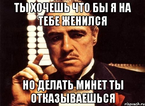 ты хочешь что бы я на тебе женился но делать минет ты отказываешься, Мем крестный отец