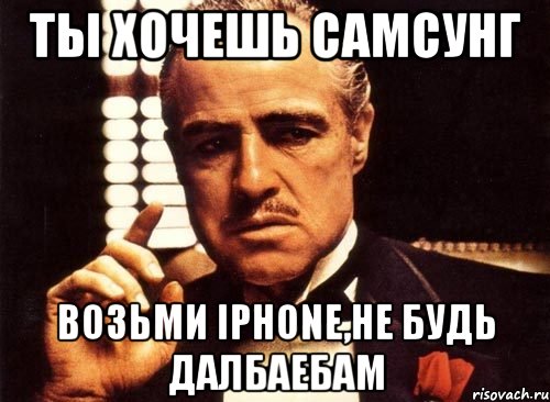 ты хочешь самсунг возьми iphone,не будь далбаебам, Мем крестный отец