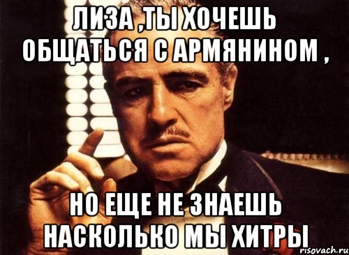 Лиза ,ты хочешь общаться с армянином , Но еще не знаешь насколько мы хитры, Мем крестный отец