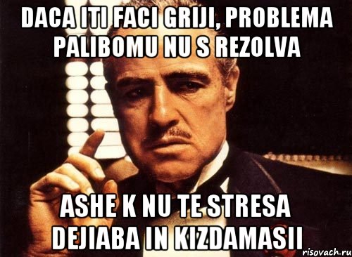 daca iti faci griji, problema palibomu nu s rezolva ashe k nu te stresa dejiaba in kizdamasii, Мем крестный отец