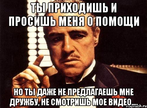 ты приходишь и просишь меня о помощи но ты даже не предлагаешь мне дружбу, не смотришь мое видео…., Мем крестный отец