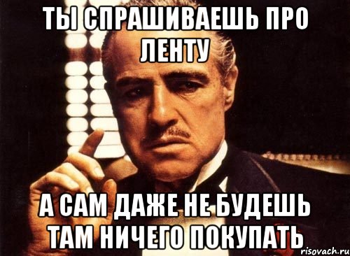 ты спрашиваешь про ленту а сам даже не будешь там ничего покупать, Мем крестный отец