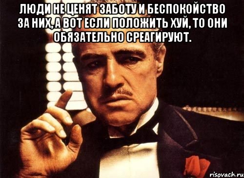 Люди не ценят заботу и беспокойство за них, а вот если положить хуй, то они обязательно среагируют. , Мем крестный отец