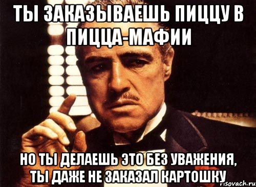 ты заказываешь пиццу в пицца-мафии но ты делаешь это без уважения, ты даже не заказал картошку, Мем крестный отец