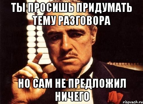 Ты просишь придумать тему разговора Но сам не предложил ничего, Мем крестный отец