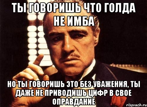 Ты говоришь что голда не имба но ты говоришь это без уважения, ты даже не приводишь цифр в свое оправдание, Мем крестный отец