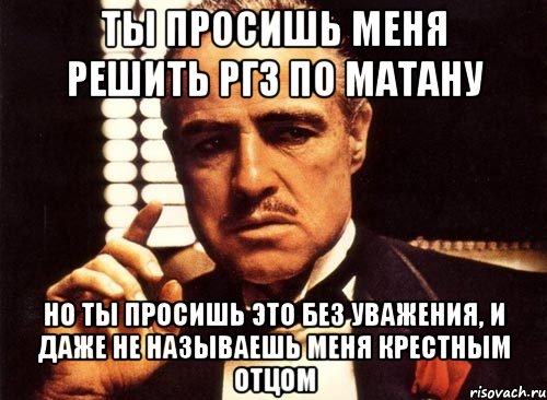 Ты просишь меня решить РГЗ по матану но ты просишь это без уважения, и даже не называешь меня крестным отцом, Мем крестный отец