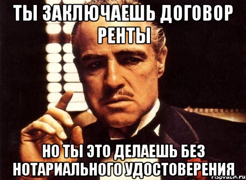 ты заключаешь договор ренты но ты это делаешь без нотариального удостоверения, Мем крестный отец