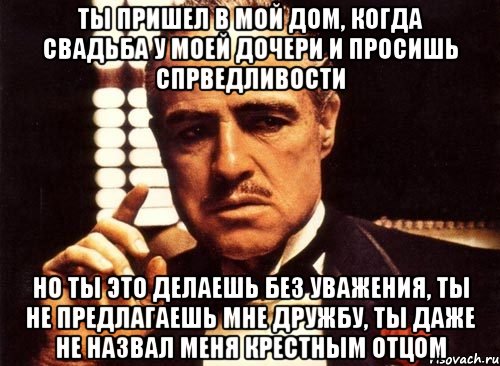 Ты пришел в мой дом, когда свадьба у моей дочери и просишь спрведливости Но ты это делаешь без уважения, ты не предлагаешь мне дружбу, ты даже не назвал меня крестным отцом, Мем крестный отец