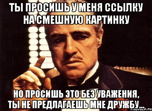 ты просишь у меня ссылку на смешную картинку но просишь это без уважения, ты не предлагаешь мне дружбу..., Мем крестный отец