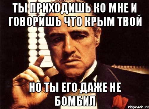 ты приходишь ко мне и говоришь что крым твой но ты его даже не бомбил, Мем крестный отец