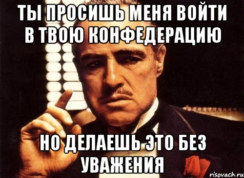 Ты просишь меня войти в твою конфедерацию но делаешь это без уважения, Мем крестный отец