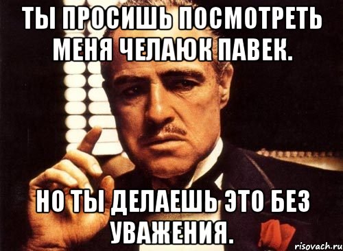 Ты просишь посмотреть меня челаюк павек. Но ты делаешь это без уважения., Мем крестный отец