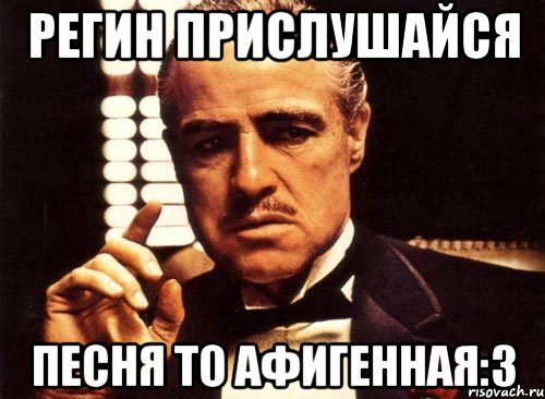 Регин прислушайся Песня то афигенная:3, Мем крестный отец