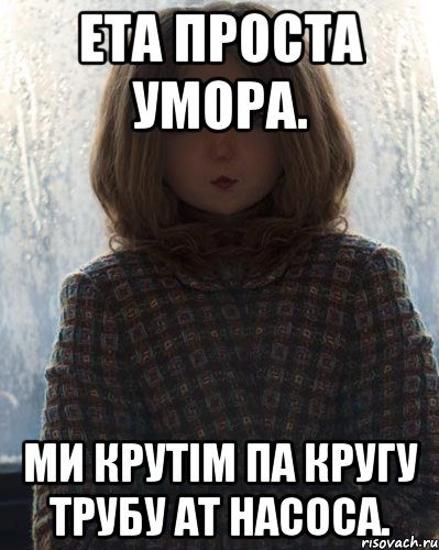 Ета проста умора. Ми крутім па кругу трубу ат насоса.