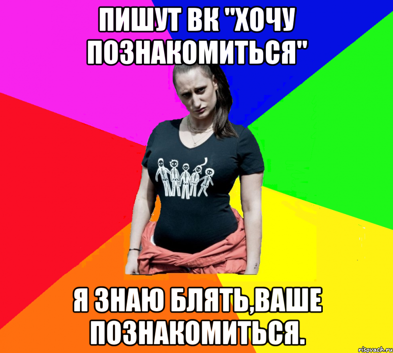 Пишут вк "хочу познакомиться" я знаю блять,ваше познакомиться.