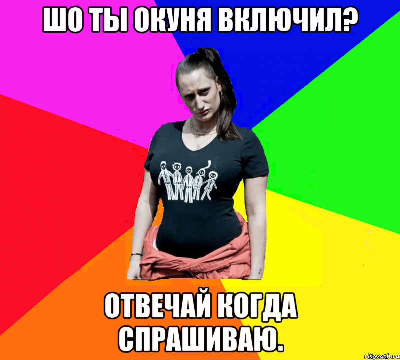 Шо ты окуня включил? отвечай когда спрашиваю.