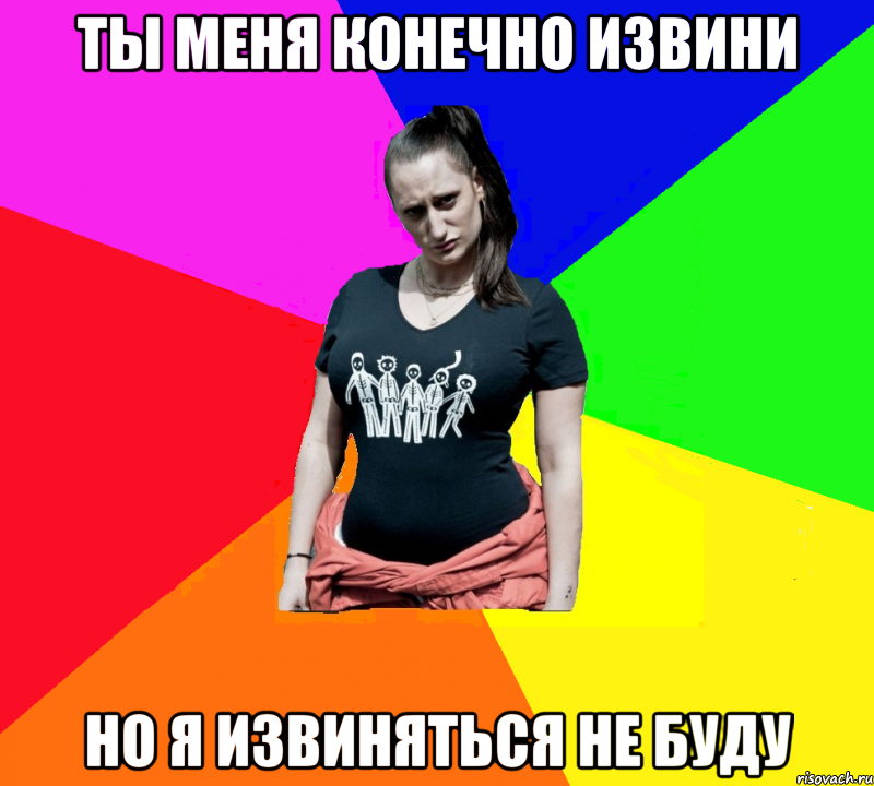 ты меня конечно извини но я извиняться не буду