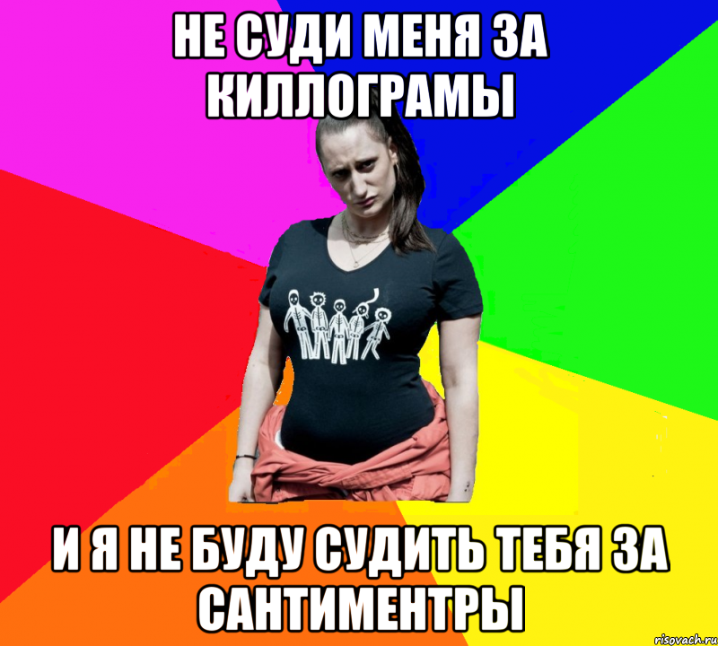 Не суди меня за киллограмы И я не буду судить тебя за сантиментры
