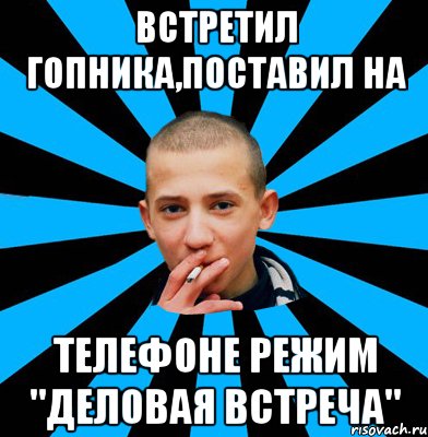 Встретил гопника,поставил на Телефоне режим "Деловая Встреча"