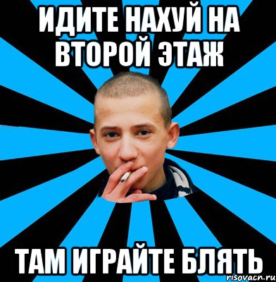 Идите нахуй на второй этаж там играйте блять