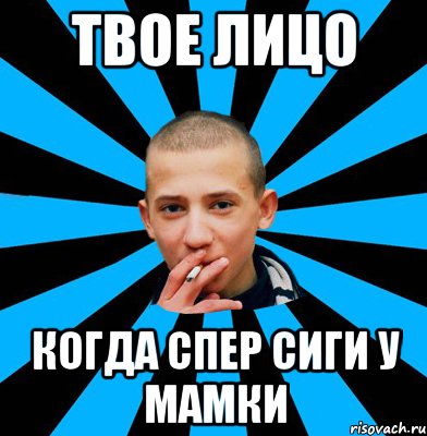 Твое лицо Когда спер сиги у мамки