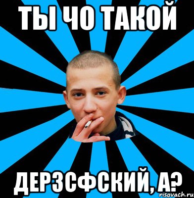Ты чо такой дерзсфский, а?