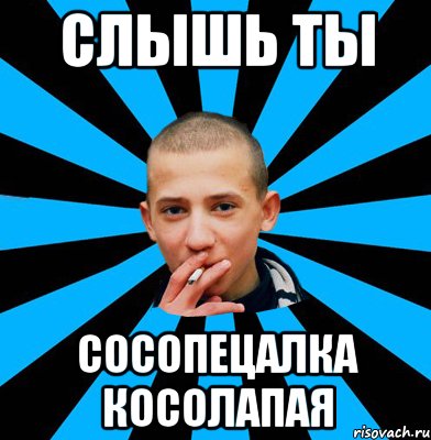 Слышь ты Сосопецалка косолапая
