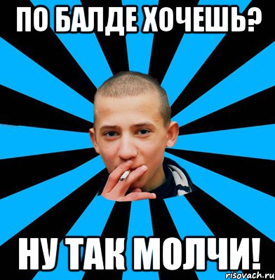 ПО БАЛДЕ ХОЧЕШЬ? НУ ТАК МОЛЧИ!