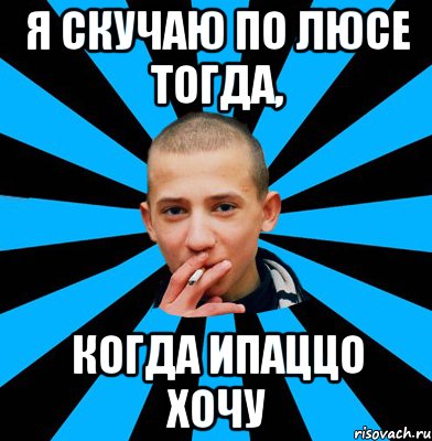 Я скучаю по Люсе тогда, Когда ипаццо хочу
