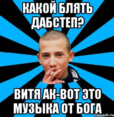 Какой блять дабстеп? Витя АК-вот это музыка от бога