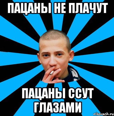 Пацаны не плачут Пацаны ссут глазами
