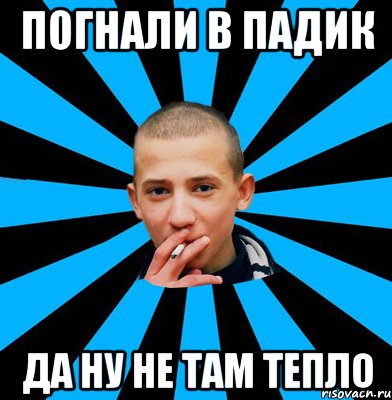 погнали в падик да ну не там тепло