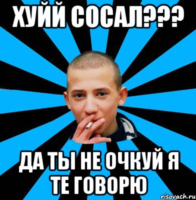 хуйй сосал??? да ты не очкуй я те говорю