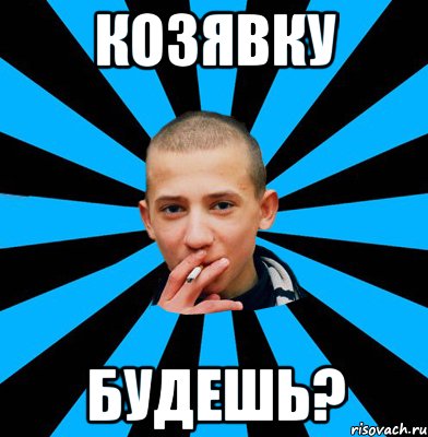КОЗЯВКУ БУДЕШЬ?