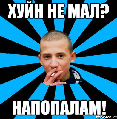 Хуйн не мал? Напопалам!