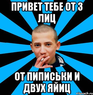 Привет тебе от 3 лиц От пиписьки и двух яйиц