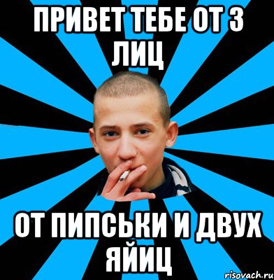 Привет тебе от 3 лиц От пипськи и двух яйиц