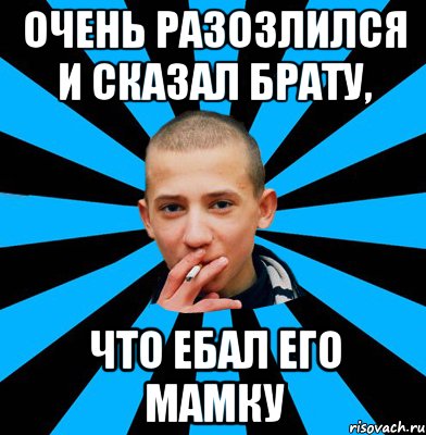 Очень разозлился и сказал брату, что ебал его мамку