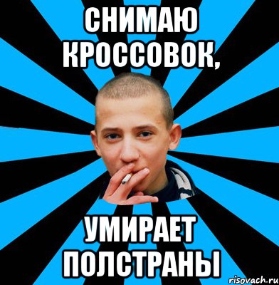 Снимаю кроссовок, умирает полстраны
