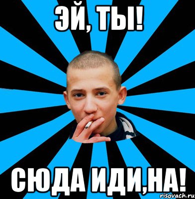 Эй, ты! Сюда иди,на!