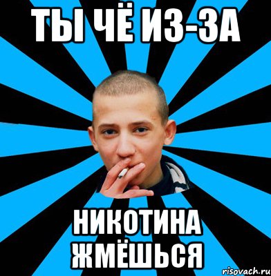 Ты чё из-за Никотина жмёшься