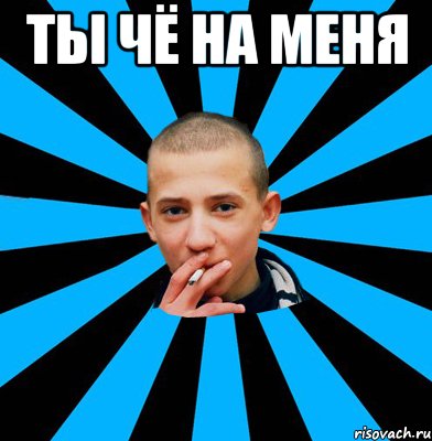 ты чё на меня 