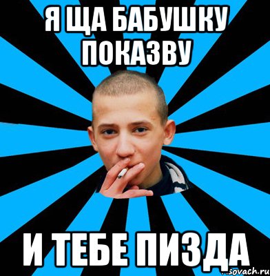 я ща бабушку показву и тебе пизда