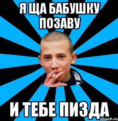 я ща бабушку позаву и тебе пизда