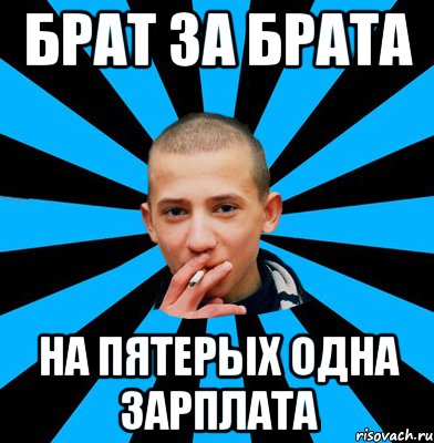 БРАТ ЗА БРАТА НА ПЯТЕРЫХ ОДНА ЗАРПЛАТА