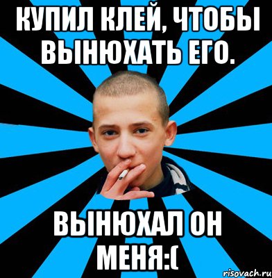 Купил клей, чтобы вынюхать его. Вынюхал он меня:(