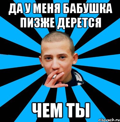 Да у меня бабушка пизже дерется Чем ты