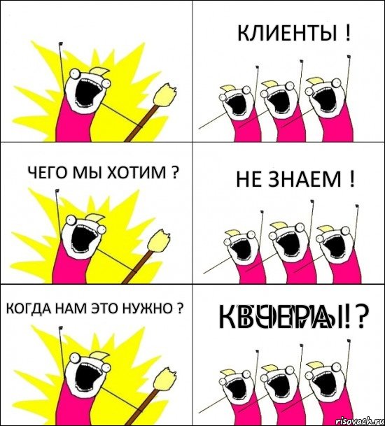 КТО МЫ ? КЛИЕНТЫ ! ЧЕГО МЫ ХОТИМ ? НЕ ЗНАЕМ ! КОГДА НАМ ЭТО НУЖНО ? ВЧЕРА !